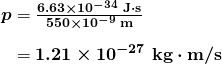 $\begin{array}{r @{{}={}}l} \boldsymbol{p} & \boldsymbol{\frac{6.63 \times 10^{-34} \;\textbf{J} \cdot \textbf{s}}{550 \times 10^{-9} \;\textbf{m}}} \\[1em] & \boldsymbol{1.21 \times 10^{-27} \;\textbf{kg} \cdot \textbf{m/s}} \end{array}$