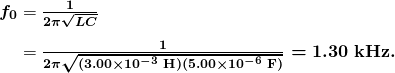 $\begin{array}{r @{{}={}} l} \boldsymbol{f_0} & \boldsymbol{\frac{1}{2 \pi \sqrt{LC}}} \\[1em] & \boldsymbol{\frac{1}{2 \pi \sqrt{(3.00 \times 10^{-3} \;\textbf{H})(5.00 \times 10^{-6} \;\textbf{F})}} = 1.30 \;\textbf{kHz}.} \end{array}$