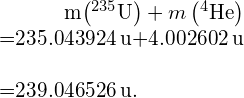 \begin{array}{}\\ \\ \hfill m\left({}^{235}\text{U}\right)+m\left({}^{4}\text{He}\right)& =235.043924\phantom{\rule{0.2em}{0ex}}\text{u}+4.002602\phantom{\rule{0.2em}{0ex}}\text{u}\hfill \\ & =239.046526\phantom{\rule{0.2em}{0ex}}\text{u}.\hfill \end{array}