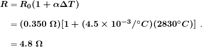 $\begin{array}{r @{{}={}} l} \boldsymbol{R} & \boldsymbol{R_0(1 + \alpha \Delta T)} \\[1em] & \boldsymbol{(0.350 \;\Omega)[1 +(4.5 \times 10^{-3}/^{\circ}C)(2830^{\circ}C)]} \\[1em] & \boldsymbol{4.8 \;\Omega} \end{array}.