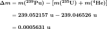 $\begin{array}{r @{{}={}}l} \boldsymbol{\Delta m} & \boldsymbol{m(^{239} \textbf{Pu}) - [m(^{235} \textbf{U}) + m(^4 \textbf{He})]} \\[1em] & \boldsymbol{239.052157 \;\textbf{u} - 239.046526 \;\textbf{u}} \\[1em] & \boldsymbol{0.0005631 \;\textbf{u}} \end{array}$