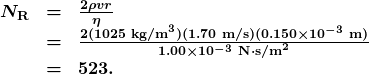 \begin{array}{lcl} \boldsymbol{N_{\textbf{R}}} & \boldsymbol{=} & \boldsymbol{\frac{2\rho{v}r}{\eta}} \\ {} & \boldsymbol{=} & \boldsymbol{\frac{2(1025\textbf{ kg/m}^3)(1.70\textbf{ m/s})(0.150\times10^{-3}\textbf{ m})}{1.00\times10^{-3}\textbf{ N}\cdotp\textbf{s/m}^2}} \\ {} & \boldsymbol{=} & \boldsymbol{523.} \end{array}