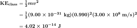$\begin{array}{r @{{}={}}l} \boldsymbol{\textbf{KE}_{\textbf{class}}} & \boldsymbol{\frac{1}{2}mv^2} \\[1em] & \boldsymbol{\frac{1}{2}(9.00 \times 10^{-31} \;\textbf{kg})(0.990)^2(3.00 \times 10^8 \;\textbf{m/s})^2} \\[1em] & \boldsymbol{4.02 \times 10^{-14} \;\textbf{J}} \end{array}$