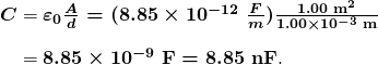 $\begin{array}{r @{{}={}} l} \boldsymbol{C} & \boldsymbol{{\varepsilon}_0 \frac{A}{d} = (8.85 \times 10^{-12} \;\frac{F}{m}) \frac{1.00 \;\textbf{m}^2}{1.00 \times 10^{-3} \;\textbf{m}}} \\[1em] & \boldsymbol{8.85 \times 10^{-9} \;\textbf{F} = 8.85 \;\textbf{nF}}. \end{array}$