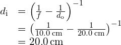 \begin{array}{cc}\hfill {d}_{\text{i}}& ={\left(\frac{1}{f}-\frac{1}{{d}_{\text{o}}}\right)}^{-1}\hfill \\ & ={\left(\frac{1}{10.0\phantom{\rule{0.2em}{0ex}}\text{cm}}-\frac{1}{20.0\phantom{\rule{0.2em}{0ex}}\text{cm}}\right)}^{-1}\hfill \\ & =20.0\phantom{\rule{0.2em}{0ex}}\text{cm}\hfill \end{array}