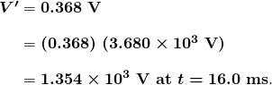 $\begin{array}{r @{{}={}}l} \boldsymbol{V ^{\prime}} & \boldsymbol{0.368 \;\textbf{V}} \\[1em] & \boldsymbol{(0.368) \; (3.680 \times 10^3 \;\textbf{V})} \\[1em] & \boldsymbol{1.354 \times 10^3 \;\textbf{V at} \; t = 16.0 \;\textbf{ms}}. \end{array}$