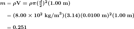 $\begin{array}{r @{{}={}}l} \boldsymbol{m} & \boldsymbol{\rho \textbf{V} = \rho \pi (\frac{d}{2})^2 (1.00 \;\textbf{m})} \\[1em] & \boldsymbol{(8.00 \times 10^2 \;\textbf{kg/m}^3)(3.14)(0.0100 \;\textbf{m})^2 (1.00 \;\textbf{m})} \\[1em] & \boldsymbol{0.251} \end{array}$