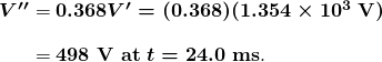 $\begin{array} {r @{{}={}}l} \boldsymbol{{V ^{\prime}}{^{\prime}}} & \boldsymbol{0.368 V^{\prime} = (0.368)(1.354 \times 10^3 \;\textbf{V})} \\[1em] & \boldsymbol{498 \;\textbf{V at} \; t = 24.0 \;\textbf{ms}}. \end{array}$