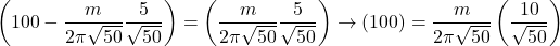 \begin{equation*} \left(100-\frac{m}{2\pi\sqrt{50}}\frac{5}{\sqrt{50}}\right)=\left(\frac{m}{2\pi\sqrt{50}}\frac{5}{\sqrt{50}}\right)\rightarrow\left(100\right)=\frac{m}{2\pi\sqrt{50}}\left(\frac{10}{\sqrt{50}}\right) \end{equation*}