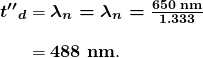 $\begin{array}{r @{{}={}}l} \boldsymbol{{t ^{\prime \prime}}_d} & \boldsymbol{\lambda _n = \lambda _n = \frac{650 \;\textbf{nm}}{1.333}} \\[1em] & \boldsymbol{488 \;\textbf{nm}}. \end{array}$