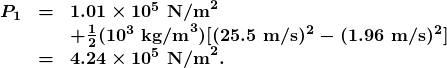 \begin{array}{lcl} \boldsymbol{P_1} & \boldsymbol{=} & \boldsymbol{1.01\times10^5\textbf{ N/m}^2} \\ {} & {} & \boldsymbol{+\frac{1}{2}(10^3\textbf{ kg/m}^3)[(25.5\textbf{ m/s})^2-(1.96\textbf{ m/s})^2]} \\ {} & \boldsymbol{=} & \boldsymbol{4.24\times10^5\textbf{ N/m}^2.} \end{array}