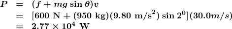 \begin{array}{lcl} \boldsymbol{P} & \boldsymbol{=} & \boldsymbol{(f+mg\:\textbf{sin}\:\theta)v} \\ {} & \boldsymbol{=} & \boldsymbol{[600\textbf{ N}+(950\textbf{ kg})(9.80\textbf{ m/s}^2)\:\textbf{sin}\:2^0](30.0 m/s)} \\ {} & \boldsymbol{=} & \boldsymbol{2.77\times10^4\textbf{ W}} \end{array}