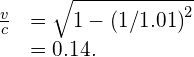 \begin{array}{cc}\hfill \frac{v}{c}& =\sqrt{1-{\left(1\text{/}1.01\right)}^{2}}\hfill \\ & =0.14.\hfill \end{array}
