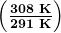 \boldsymbol{\left(\frac{308\textbf{ K}}{291\textbf{ K}}\right)}
