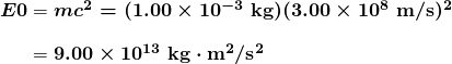 $\begin{array}{r @{{}={}}l} \boldsymbol{E0} & \boldsymbol{mc^2 = (1.00 \times 10^{-3} \;\textbf{kg})(3.00 \times 10^8 \;\textbf{m/s})^2} \\[1em] & \boldsymbol{9.00 \times 10^{13} \;\textbf{kg} \cdot \textbf{m}^2 / \textbf{s}^2} \end{array}$