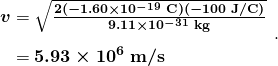 $\begin{array}{r @{{}={}} l} \boldsymbol{v} & \boldsymbol{\sqrt{\frac{2(-1.60 \times 10^{-19} \;\textbf{C})(-100 \;\textbf{J} / \textbf{C})}{9.11 \times 10^{-31} \;\textbf{kg}}}} \\[1em] & \boldsymbol{5.93 \times 10^6 \;\textbf{m}/ \textbf{s}} \end{array} .