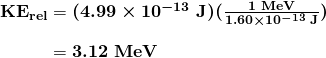 $\begin{array}{r @{{}={}}l} \boldsymbol{\textbf{KE}_{\textbf{rel}}} & \boldsymbol{(4.99 \times 10^{-13} \;\textbf{J})(\frac{1 \;\textbf{MeV}}{1.60 \times 10^{-13} \;\textbf{J}})} \\[1em] & \boldsymbol{3.12 \;\textbf{MeV}} \end{array}$
