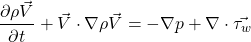 \begin{equation*} \frac{\partial \rho \vec{V} }{\partial t} +  \vec{V} \cdot \nabla \rho\vec{V}=-\nabla p + \nabla \cdot \vec{\tau_w} \end{equation*}