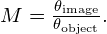 M=\frac{{\theta }_{\text{image}}}{{\theta }_{\text{object}}}.