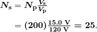 $\begin{array}{r @{{}={}} l} \boldsymbol{N_{\textbf{s}}} & \boldsymbol{N_{\textbf{p}} \frac{V_{\textbf{s}}}{V_{\textbf{p}}}} \\[1em] & \boldsymbol{(200) \frac{15.0 \;\textbf{V}}{120 \;\textbf{V}} = 25}. \end{array}$