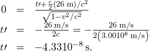 \begin{array}{ccc}\hfill 0& =\hfill & \frac{\text{Δ}t\prime +\frac{c}{2}\left(26\phantom{\rule{0.2em}{0ex}}\text{m}\right)\text{/}{c}^{2}}{\sqrt{1-{v}^{2}\text{/}{c}^{2}}}\hfill \\ \hfill \text{Δ}t\prime & =\hfill & -\frac{26\phantom{\rule{0.2em}{0ex}}\text{m/s}}{2c}=-\frac{26\phantom{\rule{0.2em}{0ex}}\text{m/s}}{2\left(3.00×{10}^{8}\phantom{\rule{0.2em}{0ex}}\text{m/s}\right)}\hfill \\ \hfill \text{Δ}t\prime & =\hfill & -4.33×{10}^{-8}\phantom{\rule{0.2em}{0ex}}\text{s.}\hfill \end{array}