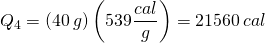 \[Q_4=\left(40\: g\right)\left(539\frac{cal}{g}\right)=21560\: cal\]