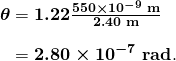 $\begin{array}{r @{{}={}}l} \boldsymbol{\theta} & \boldsymbol{1.22 \frac{550 \times 10^{-9} \;\textbf{m}}{2.40 \;\textbf{m}}} \\[1em] & \boldsymbol{2.80 \times 10^{-7} \;\textbf{rad}}. \end{array}$