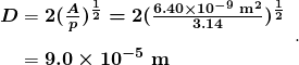 $\begin{array}{r @{{}={}} l} \boldsymbol{D} & \boldsymbol{2 (\frac{A}{p})^{\frac{1}{2}} = 2(\frac{6.40 \times 10^{-9} \;\textbf{m}^2}{3.14})^{\frac{1}{2}}} \\[1em] & \boldsymbol{9.0 \times 10^{-5} \;\textbf{m}} \end{array}.