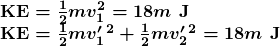 \begin{array}{l} \boldsymbol{\textbf{KE}=\frac{1}{2}mv_1^2=18m\textbf{ J}} \\ \boldsymbol{\textbf{KE}=\frac{1}{2}mv^{\prime}_1{^2}+\frac{1}{2}mv^{\prime}_2{^2}=18m\textbf{ J}} \end{array}