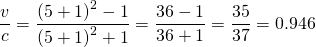 \[\frac{v}{c}=\frac{{\left(5+1\right)}^{2}-1}{{\left(5+1\right)}^{2}+1}=\frac{36-1}{36+1}=\frac{35}{37}=0.946\]