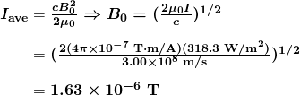 $\begin{array}{r @{{}={}}l} \boldsymbol{I_{\textbf{ave}}} & \boldsymbol{\frac{cB_0^2}{2 \mu _0} \Rightarrow B_0 = (\frac{2 \mu _0I}{c})^{1/2}} \\[1em] & \boldsymbol{(\frac{2(4 \pi \times 10^{-7} \;\textbf{T} \cdot \textbf{m/A})(318.3 \;\textbf{W/m}^2)}{3.00 \times 10^8 \;\textbf{m/s}})^{1/2}} \\[1em] & \boldsymbol{1.63 \times 10^{-6} \;\textbf{T}} \end{array}$