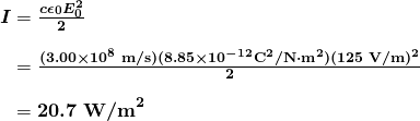 $\begin{array}{r @{{}={}}l} \boldsymbol{I} & \boldsymbol{\frac{c \epsilon _0 E_0^2}{2}} \\[1em] & \boldsymbol{\frac{(3.00 \times 10^8 \;\textbf{m/s})(8.85 \times 10^{-12} \textbf{C}^2 \textbf{/N} \cdot \textbf{m}^2)(125 \;\textbf{V/m})^2}{2}} \\[1em] & \boldsymbol{20.7 \;\textbf{W/m}^2} \end{array}$