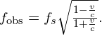 {f}_{\text{obs}}={f}_{s}\sqrt{\frac{1-\frac{v}{c}}{1+\frac{v}{c}}}.