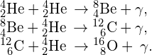 \begin{array}{c}{}_{2}^{4}\text{He}+{}_{2}^{4}\text{H}\text{e}\phantom{\rule{0.2em}{0ex}}\to {}_{4}^{8}\text{Be}+\gamma ,\hfill \\ {}_{4}^{8}\text{Be}+{}_{2}^{4}\text{H}\text{e}\phantom{\rule{0.2em}{0ex}}\to {}_{\phantom{\rule{0.5em}{0ex}}6}^{12}\text{C}\phantom{\rule{0.2em}{0ex}}\text{+}\phantom{\rule{0.2em}{0ex}}\gamma ,\hfill \\ {}_{\phantom{\rule{0.5em}{0ex}}6}^{12}\text{C}\phantom{\rule{0.2em}{0ex}}\text{+}\phantom{\rule{0.2em}{0ex}}{}_{2}^{4}\text{H}\text{e}\phantom{\rule{0.2em}{0ex}}\to {}_{\phantom{\rule{0.5em}{0ex}}8}^{16}\text{O}+\phantom{\rule{0.2em}{0ex}}\gamma .\hfill \end{array}