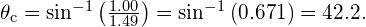 {\theta }_{\text{c}}={\text{sin}}^{-1}\left(\frac{1.00}{1.49}\right)={\text{sin}}^{-1}\left(0.671\right)=42.2\text{°}.