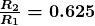 \boldsymbol{\frac{R_2}{R_1} = 0.625}