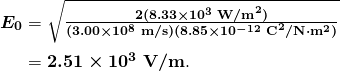$\begin{array}{r @{{}={}}l} \boldsymbol{E_0} & \boldsymbol{\sqrt{\frac{2(8.33 \times 10^3 \;\textbf{W/m}^2)}{(3.00 \times 10^8 \;\textbf{m/s})(8.85 \times 10^{-12} \;\textbf{C}^2/ \textbf{N} \cdot \textbf{m}^2)}}} \\[1em] & \boldsymbol{2.51 \times 10^3 \;\textbf{V/m}}. \end{array}$
