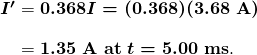 $\begin{array}{r @{{}={}} l} \boldsymbol{I ^{\prime}} & \boldsymbol{0.368I = (0.368)(3.68 \;\textbf{A})} \\[1em] & \boldsymbol{1.35 \;\textbf{A at} \; t=5.00 \;\textbf{ms}}. \end{array}$