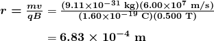 $\begin{array}{r @{{}={}} l} \boldsymbol{r = \frac{mv}{qB}} & \boldsymbol{\frac{(9.11 \times 10^{-31} \;\textbf{kg})(6.00 \times 10^7 \;\textbf{m/s})}{(1.60 \times 10^{-19} \;\textbf{C})(0.500 \;\textbf{T})}} \\[1em] & \boldsymbol{6.83 \times 10^{-4} \;\textbf{m}} \end{array}$