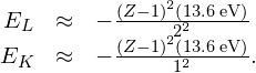 \begin{array}{ccc}\hfill {E}_{L}& \approx \hfill & -\frac{{\left(Z-1\right)}^{2}\left(13.6\phantom{\rule{0.2em}{0ex}}\text{eV}\right)}{{2}^{2}}\hfill \\ \hfill {E}_{K}& \approx \hfill & -\frac{{\left(Z-1\right)}^{2}\left(13.6\phantom{\rule{0.2em}{0ex}}\text{eV}\right)}{{1}^{2}}.\hfill \end{array}