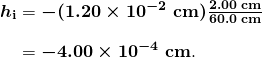 $\begin{array}{r @{{}={}}l} \boldsymbol{h_{\textbf{i}}} & \boldsymbol{-(1.20 \times 10^{-2} \;\textbf{cm}) \frac{2.00 \;\textbf{cm}}{60.0 \;\textbf{cm}}} \\[1em] & \boldsymbol{-4.00 \times 10^{-4} \;\textbf{cm}}. \end{array}$