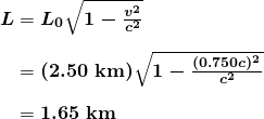 $\begin{array}{r @{{}={}}l} \boldsymbol{L} & \boldsymbol{L_0 \sqrt{1 - \frac{v^2}{c^2}}} \\[1em] & \boldsymbol{(2.50 \;\textbf{km}) \sqrt{1 - \frac{(0.750c)^2}{c^2}}} \\[1em] & \boldsymbol{1.65 \;\textbf{km}} \end{array}$