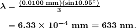 $\begin{array}{r @{{}={}}l} \boldsymbol{\lambda} & \boldsymbol{\frac{(0.0100 \;\textbf{mm})(\textbf{sin} 10.95^{\circ})}{3}} \\[1em] & \boldsymbol{6.33 \times 10^{-4} \;\textbf{mm} = 633 \;\textbf{nm}}. \end{array}