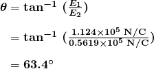 $\begin{array}{r @{{}={}}l} \boldsymbol{\theta} & \boldsymbol{\textbf{tan}^{-1} \; (\frac{E_1}{E_2})} \\[1em] & \boldsymbol{\textbf{tan}^{-1} \; (\frac{1.124 \times 10^5 \;\textbf{N} / \textbf{C}}{0.5619 \times 10^5 \;\textbf{N} / \textbf{C}})} \\[1em] & \boldsymbol{63.4 ^{\circ}} \end{array}