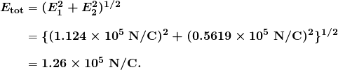 $\begin{array}{r @{{}={}}l} \boldsymbol{E_{\textbf{tot}}} & \boldsymbol{(E_1^2 + E_2^2)^{1/2}} \\[1em] & \boldsymbol{ \{ (1.124 \times 10^{5} \;\textbf{N} / \textbf{C})^2 + (0.5619 \times 10^{5} \;\textbf{N} / \textbf{C})^2 \} ^{1/2}} \\[1em] & \boldsymbol{1.26 \times 10^5 \;\textbf{N} / \textbf{C}.} \end{array}