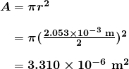 $\begin{array}{r @{{}={}} l} \boldsymbol{A} & \boldsymbol{\pi r^2} \\[1em] & \boldsymbol{\pi (\frac{2.053 \times 10^{-3} \;\textbf{m}}{2})^2} \\[1em] & \boldsymbol{3.310 \times 10^{-6} \; \textbf{m}^2}\end{array}$
