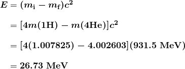 $\begin{array}{r @{{}={}} l} \boldsymbol{E} & \boldsymbol{(m_{\textbf{i}} - m_{\textbf{f}})c^2} \\[1em] & \boldsymbol{[4m (1\textbf{H}) - m(4 \textbf{He})]c^2} \\[1em] & \boldsymbol{[4(1.007825) - 4.002603](931.5 \;\textbf{MeV})} \\[1em] & \boldsymbol{26.73 \;\textbf{MeV}} \end{array}$