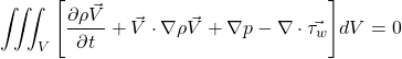 \begin{equation*} \iiint_V{\left[\frac{\partial \rho \vec{V} }{\partial t} +  \vec{V} \cdot \nabla \rho\vec{V}+ \nabla p - \nabla \cdot \vec{\tau_w} \right]} dV=0 \end{equation*}