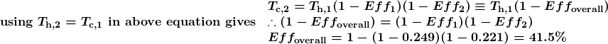 \begin{array}{ll} {} & \boldsymbol{T_{\textbf{c,2}}=T_{\textbf{h,1}}(1-Eff_1)(1-Eff_2)\equiv{T}_{\textbf{h,1}}(1-Eff_{\textbf{overall}})} \\ \boldsymbol{\textbf{using }T_{\textbf{h,2}}=T_{\textbf{c,1}}\textbf{ in above equation gives}} & \boldsymbol{\therefore(1-Eff_{\textbf{overall}})=(1-Eff_1)(1-Eff_2)} \\ {} & \boldsymbol{Eff_{\textbf{overall}}=1-(1-0.249)(1-0.221)=41.5\%} \end{array}