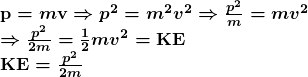 \begin{array}{l} \boldsymbol{\textbf{p}=m\textbf{v}\Rightarrow{p^2}=m^2v^2\Rightarrow\frac{p^2}{m}=mv^2} \\ \boldsymbol{\Rightarrow\frac{p^2}{2m}=\frac{1}{2}mv^2=\textbf{KE}} \\ \boldsymbol{\textbf{KE}=\frac{p^2}{2m}} \end{array}